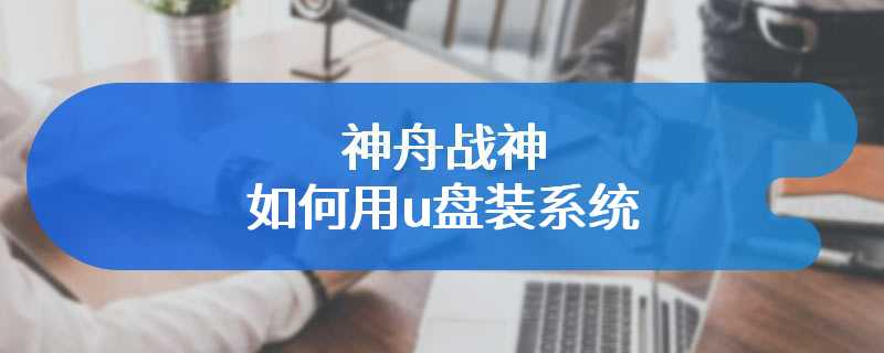 神舟战神如何用u盘装系统