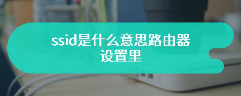 ssid是什么意思路由器设置里