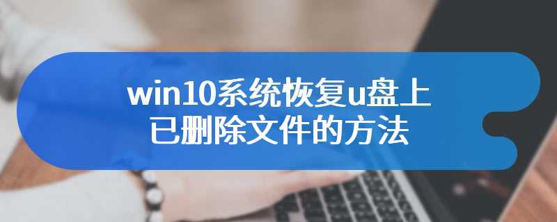 win10系统恢复u盘上已删除文件的方法