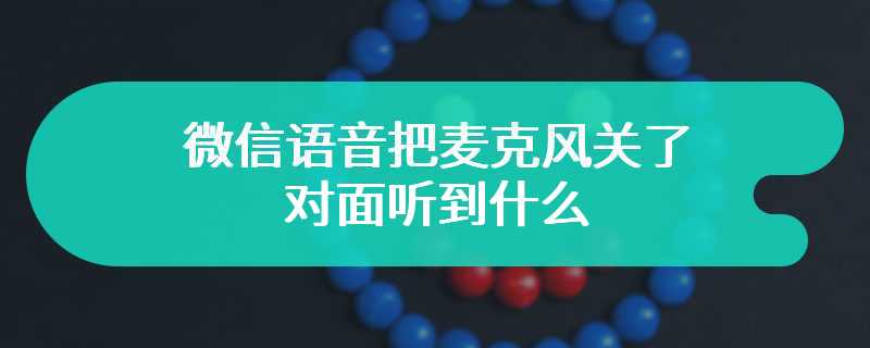 微信语音把麦克风关了对面听到什么