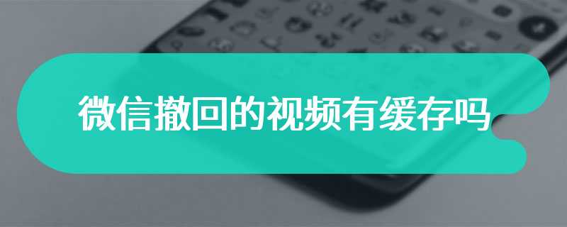 微信撤回的视频有缓存吗