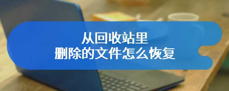 从回收站里删除的文件怎么恢复