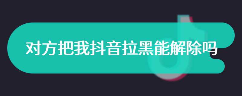 对方把我抖音拉黑能解除吗