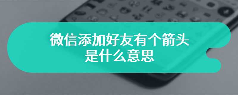 微信添加好友有个箭头是什么意思