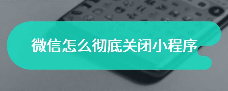 微信怎么彻底关闭小程序