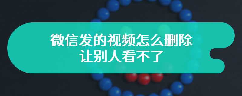 微信发的视频怎么删除让别人看不了