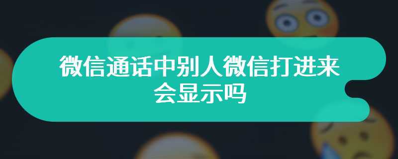 微信通话中别人微信打进来会显示吗