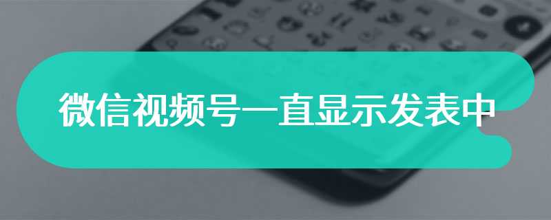 微信视频号一直显示发表中