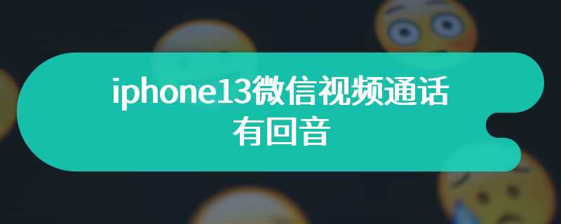 iphone13微信视频通话有回音