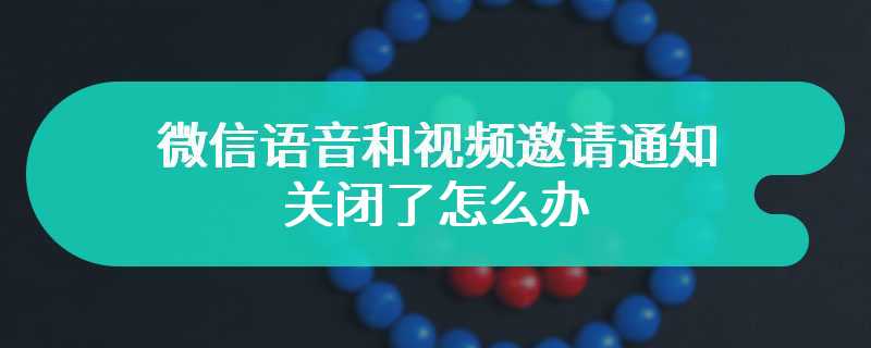 微信语音和视频邀请通知关闭了怎么办