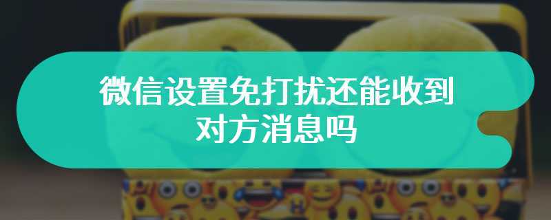 微信设置免打扰还能收到对方消息吗