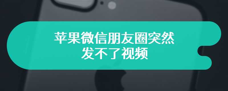 苹果微信朋友圈突然发不了视频