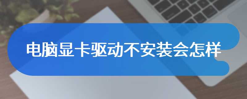 电脑显卡驱动不安装会怎样