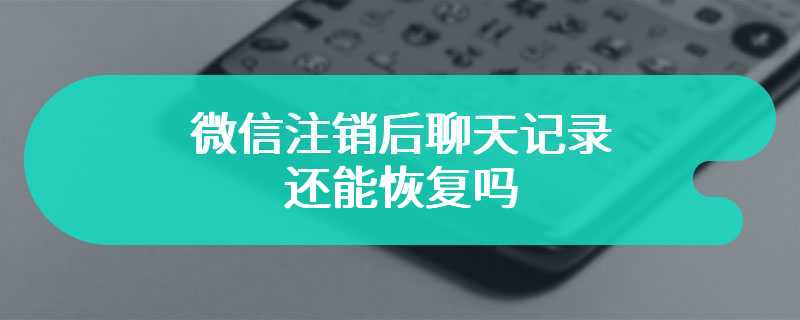 微信注销后聊天记录还能恢复吗