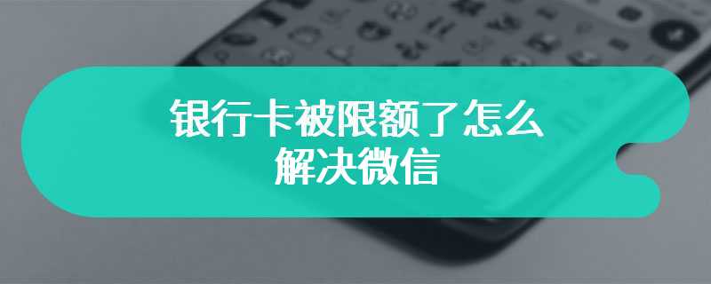 银行卡被限额了怎么解决微信