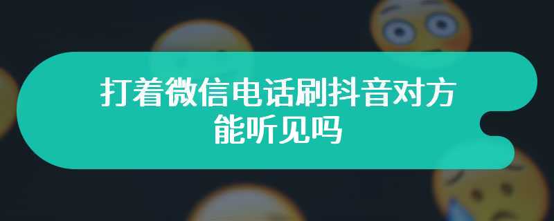 打着微信电话刷抖音对方能听见吗