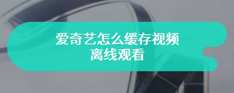 爱奇艺怎么缓存视频离线观看