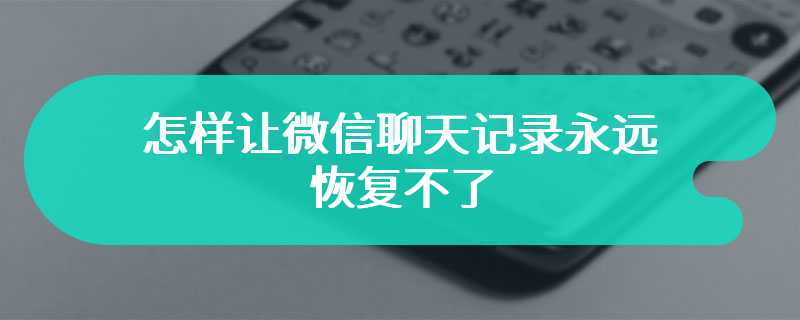 怎样让微信聊天记录永远恢复不了