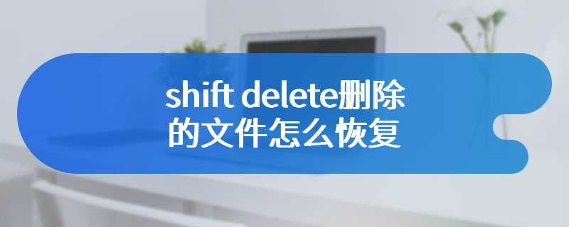 shift delete删除的文件怎么恢复