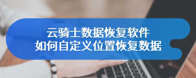 云骑士数据恢复软件如何自定义位置恢复数据