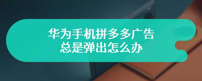 华为手机拼多多广告总是弹出怎么办