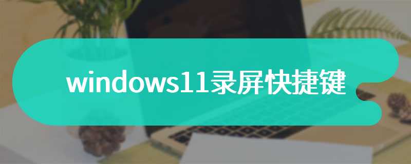 windows11录屏快捷键