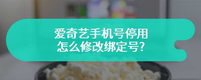 爱奇艺手机号停用怎么修改绑定号?