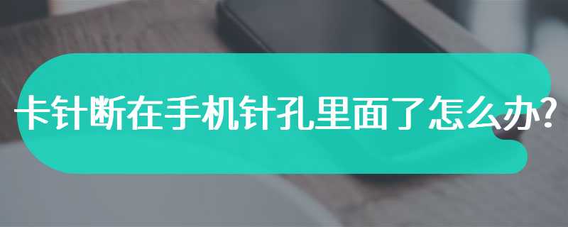 卡针断在手机针孔里面了怎么办?