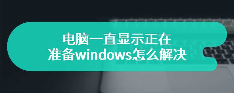 电脑一直显示正在准备windows怎么解决