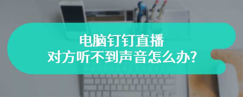 电脑钉钉直播对方听不到声音怎么办?