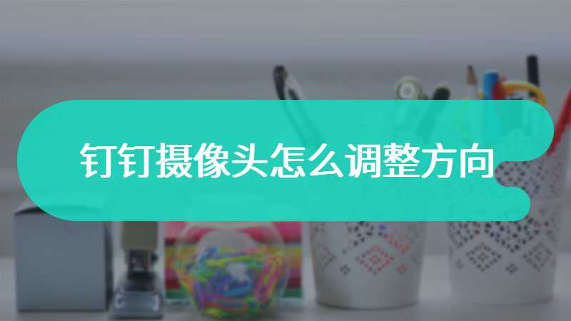 钉钉摄像头怎么调整方向