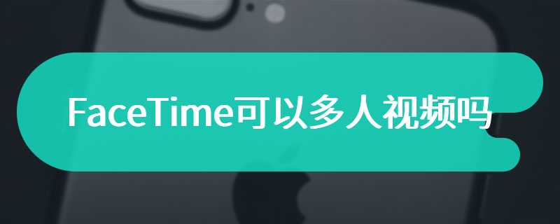 FaceTime可以多人视频吗