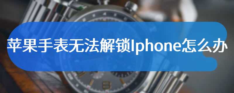 苹果手表无法解锁Iphone怎么办