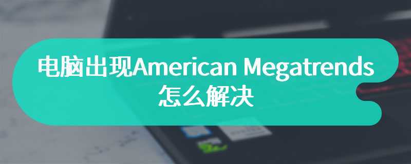 电脑出现American Megatrends怎么解决