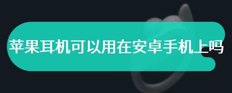 苹果耳机可以用在安卓手机上吗