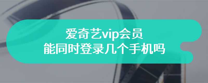 爱奇艺vip会员能同时登录几个手机吗