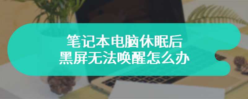 笔记本电脑休眠后黑屏无法唤醒怎么办