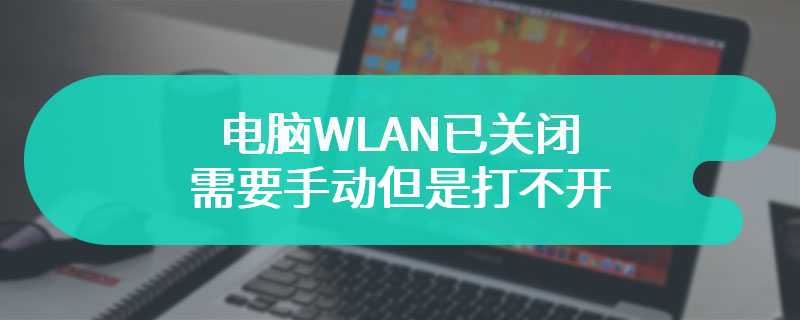 电脑WLAN已关闭 需要手动但是打不开