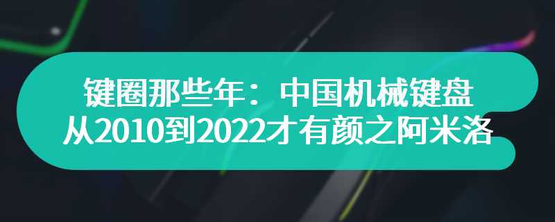 键圈那些年：中国机械键盘从2010到2022才有颜之阿米洛