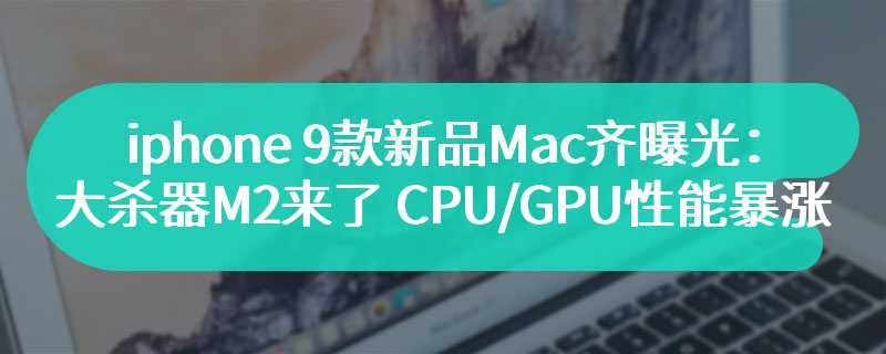 苹果九款新品Mac齐曝光：大杀器M2来了 CPU/GPU性能暴涨