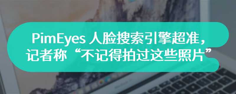 PimEyes 人脸搜索引擎超准，记者称“不记得拍过这些照片”