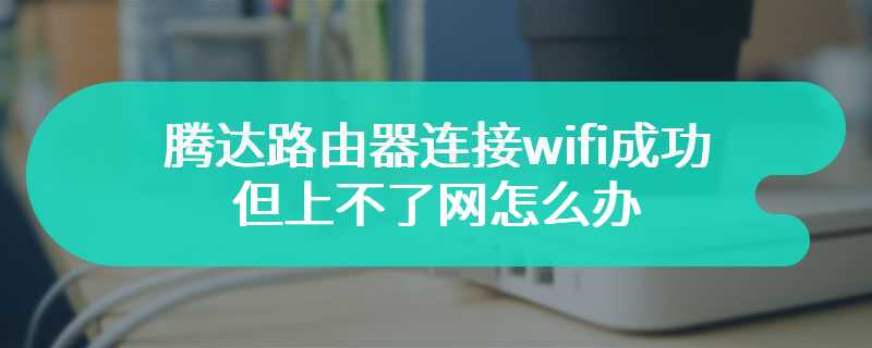 腾达路由器连接wifi成功但上不了网怎么办