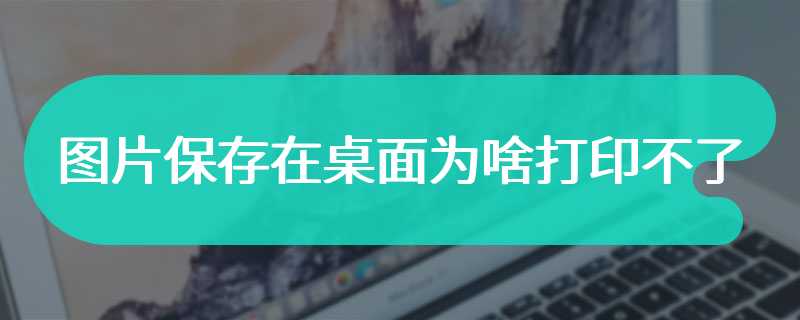 图片保存在桌面为啥打印不了