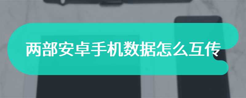 两部安卓手机数据怎么互传