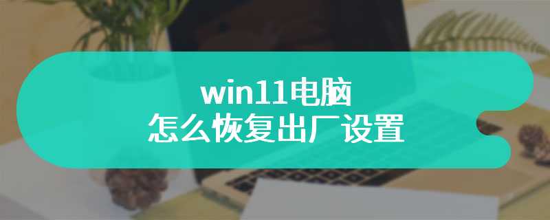 win11电脑怎么恢复出厂设置