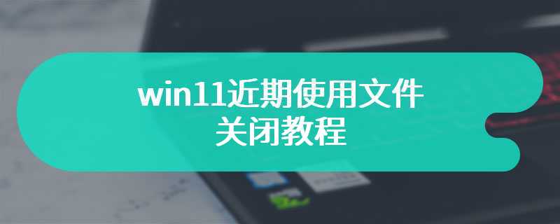 win11近期使用文件关闭教程