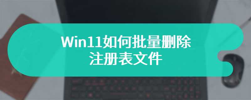 Win11如何批量删除注册表文件