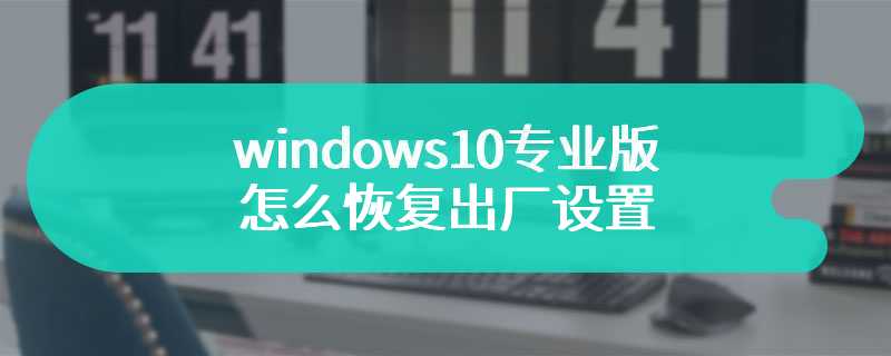 windows10专业版怎么恢复出厂设置