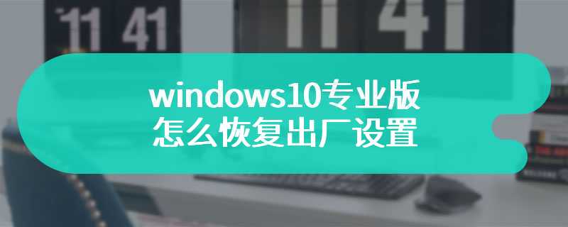 windows10专业版怎么恢复出厂设置