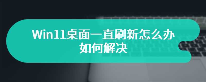 Win11桌面一直刷新怎么办 如何解决